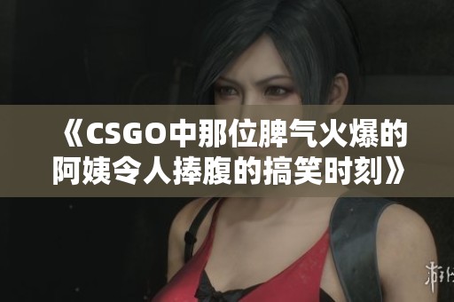 《CSGO中那位脾气火爆的阿姨令人捧腹的搞笑时刻》