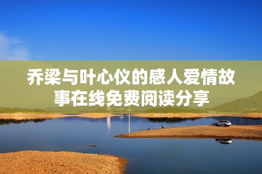 乔梁与叶心仪的感人爱情故事在线免费阅读分享