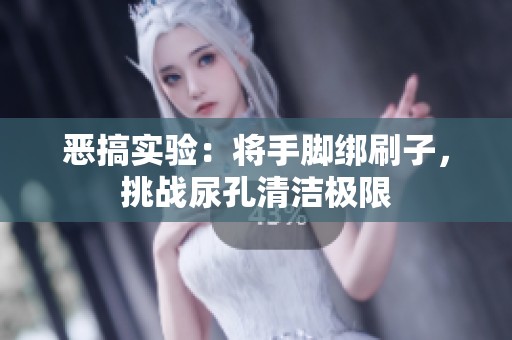 恶搞实验：将手脚绑刷子，挑战尿孔清洁极限