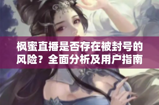 枫蜜直播是否存在被封号的风险？全面分析及用户指南了解一切细节