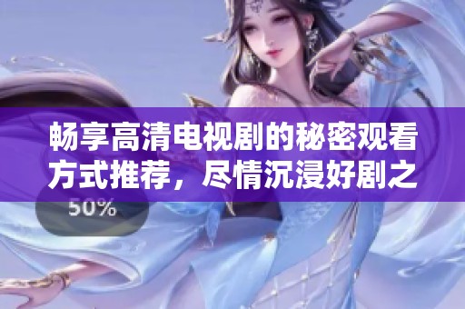 畅享高清电视剧的秘密观看方式推荐，尽情沉浸好剧之中
