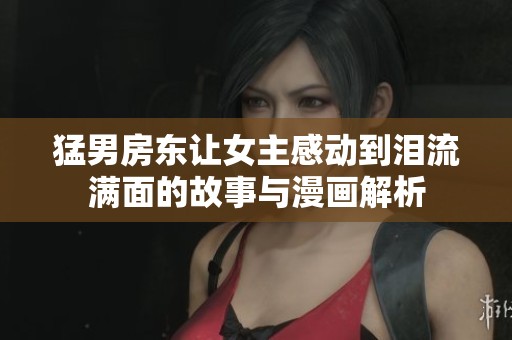 猛男房东让女主感动到泪流满面的故事与漫画解析