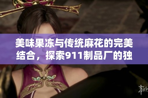 美味果冻与传统麻花的完美结合，探索911制品厂的独特魅力