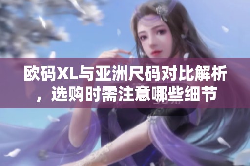 欧码XL与亚洲尺码对比解析，选购时需注意哪些细节