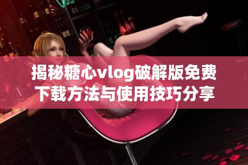 揭秘糖心vlog破解版免费下载方法与使用技巧分享
