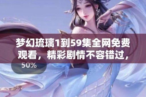 梦幻琉璃1到59集全网免费观看，精彩剧情不容错过，快来体验吧