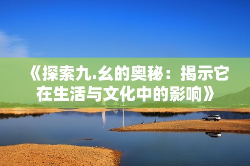 《探索九.幺的奥秘：揭示它在生活与文化中的影响》