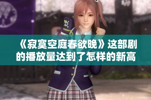 《寂寞空庭春欲晚》这部剧的播放量达到了怎样的新高点