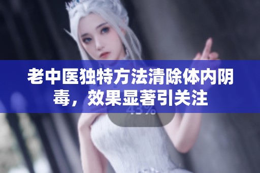 老中医独特方法清除体内阴毒，效果显著引关注
