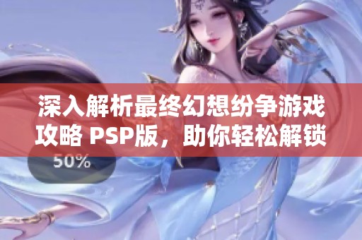 深入解析最终幻想纷争游戏攻略 PSP版，助你轻松解锁全部秘技与技巧