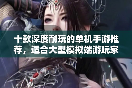 十款深度耐玩的单机手游推荐，适合大型模拟端游玩家体验的优质选择