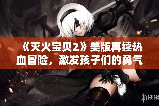 《灭火宝贝2》美版再续热血冒险，激发孩子们的勇气与团队精神