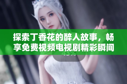 探索丁香花的醉人故事，畅享免费视频电视剧精彩瞬间