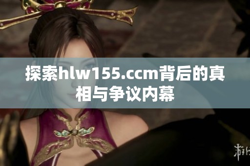 探索hlw155.ccm背后的真相与争议内幕