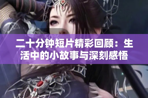 二十分钟短片精彩回顾：生活中的小故事与深刻感悟