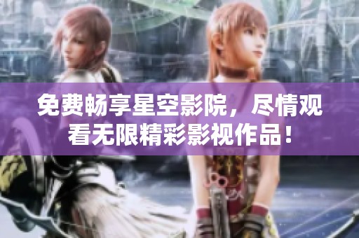 免费畅享星空影院，尽情观看无限精彩影视作品！
