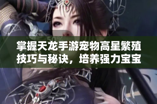 掌握天龙手游宠物高星繁殖技巧与秘诀，培养强力宝宝的成功之道