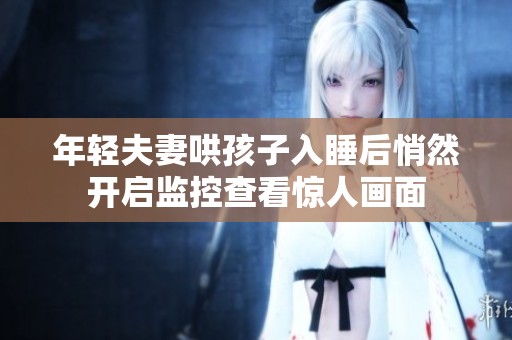 年轻夫妻哄孩子入睡后悄然开启监控查看惊人画面