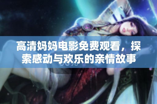 高清妈妈电影免费观看，探索感动与欢乐的亲情故事