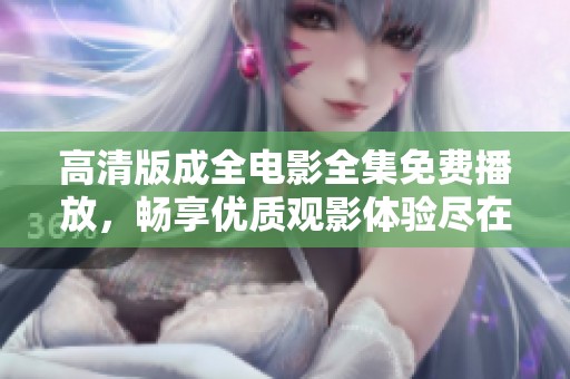 高清版成全电影全集免费播放，畅享优质观影体验尽在这里