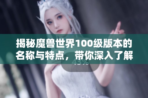 揭秘魔兽世界100级版本的名称与特点，带你深入了解游戏的精彩内容