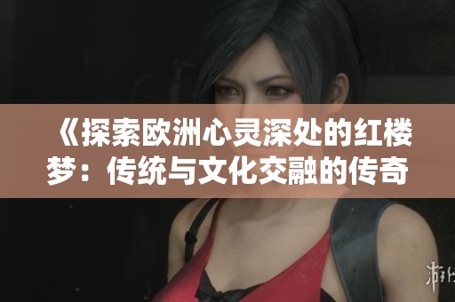 《探索欧洲心灵深处的红楼梦：传统与文化交融的传奇故事》