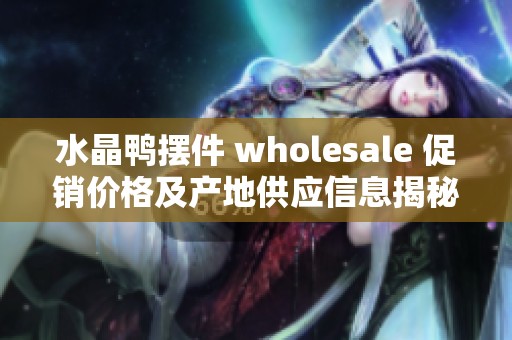水晶鸭摆件 wholesale 促销价格及产地供应信息揭秘 让您轻松选购优质水晶制品