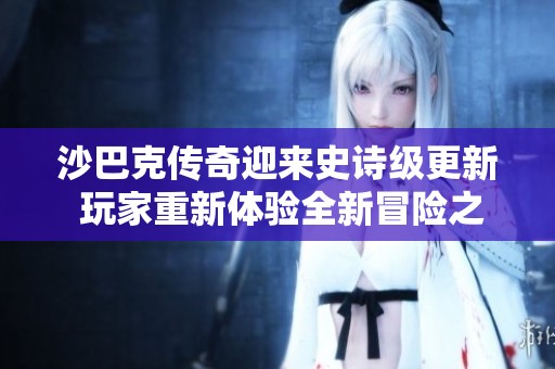沙巴克传奇迎来史诗级更新 玩家重新体验全新冒险之旅即将开启