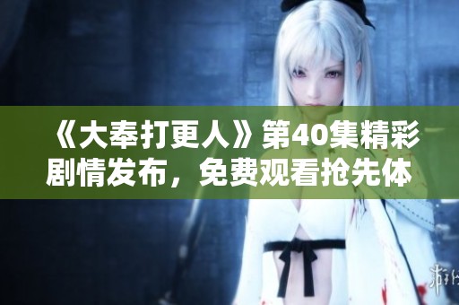 《大奉打更人》第40集精彩剧情发布，免费观看抢先体验！