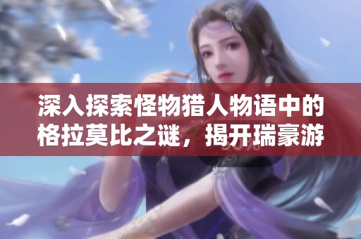 深入探索怪物猎人物语中的格拉莫比之谜，揭开瑞豪游戏网的神秘面纱