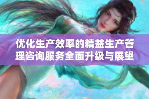 优化生产效率的精益生产管理咨询服务全面升级与展望