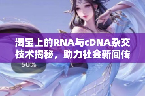 淘宝上的RNA与cDNA杂交技术揭秘，助力社会新闻传播的新趋势