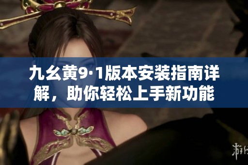 九幺黄9·1版本安装指南详解，助你轻松上手新功能