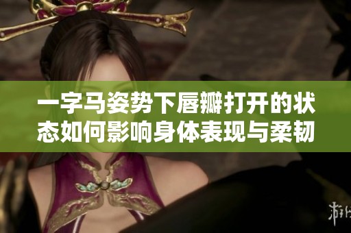 一字马姿势下唇瓣打开的状态如何影响身体表现与柔韧性