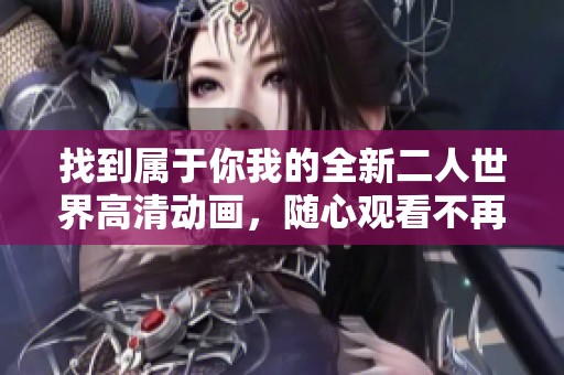 找到属于你我的全新二人世界高清动画，随心观看不再担忧