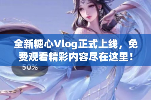 全新糖心Vlog正式上线，免费观看精彩内容尽在这里！