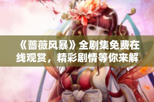 《蔷薇风暴》全剧集免费在线观赏，精彩剧情等你来解锁