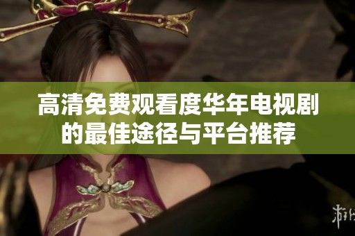 高清免费观看度华年电视剧的最佳途径与平台推荐