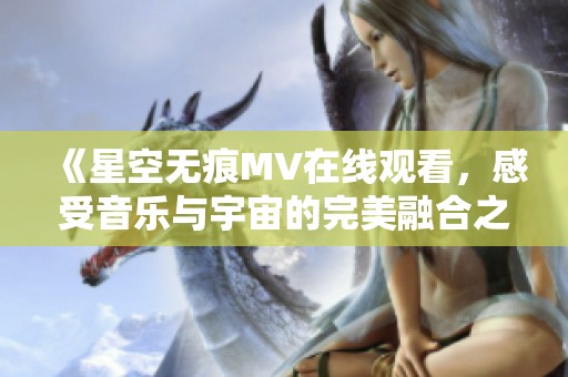 《星空无痕MV在线观看，感受音乐与宇宙的完美融合之旅》