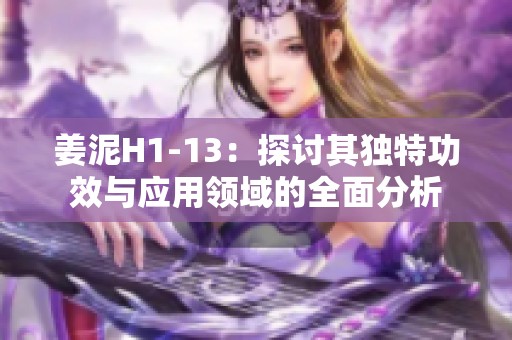 姜泥H1-13：探讨其独特功效与应用领域的全面分析