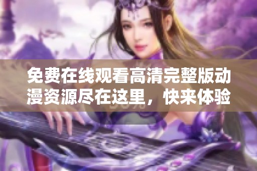 免费在线观看高清完整版动漫资源尽在这里，快来体验吧