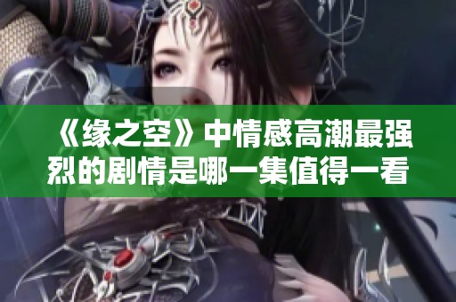 《缘之空》中情感高潮最强烈的剧情是哪一集值得一看