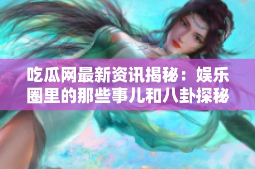 吃瓜网最新资讯揭秘：娱乐圈里的那些事儿和八卦探秘