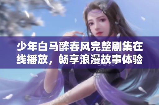少年白马醉春风完整剧集在线播放，畅享浪漫故事体验