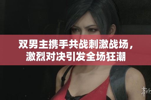 双男主携手共战刺激战场，激烈对决引发全场狂潮