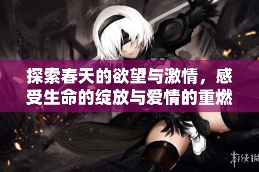 探索春天的欲望与激情，感受生命的绽放与爱情的重燃