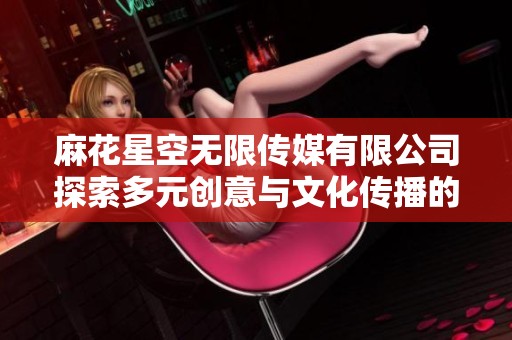 麻花星空无限传媒有限公司探索多元创意与文化传播的新篇章