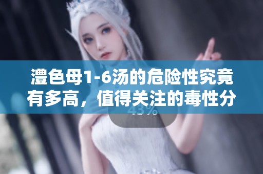 澧色母1-6汤的危险性究竟有多高，值得关注的毒性分析