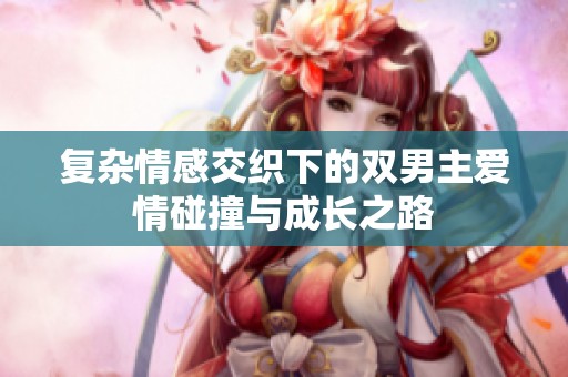 复杂情感交织下的双男主爱情碰撞与成长之路