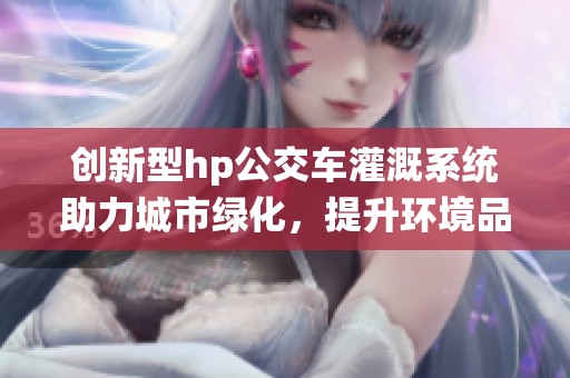 创新型hp公交车灌溉系统助力城市绿化，提升环境品质